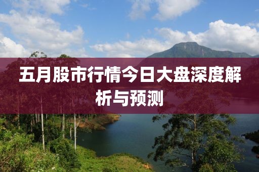五月股市行情今日大盘深度解析与预测