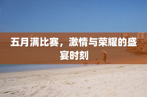 五月满比赛，激情与荣耀的盛宴时刻
