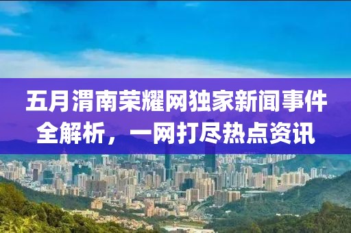 五月渭南荣耀网独家新闻事件全解析，一网打尽热点资讯