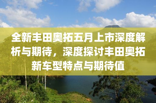 全新丰田奥拓五月上市深度解析与期待，深度探讨丰田奥拓新车型特点与期待值