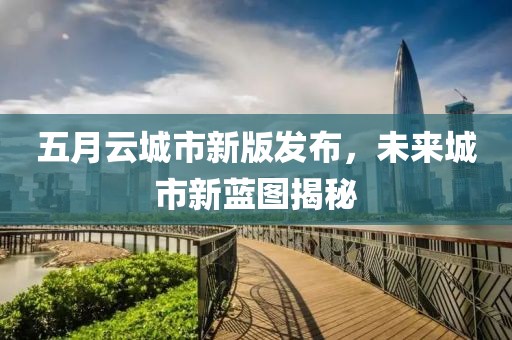 五月云城市新版发布，未来城市新蓝图揭秘