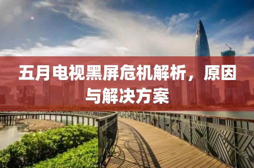 五月电视黑屏危机解析，原因与解决方案