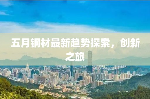 五月钢材最新趋势探索，创新之旅