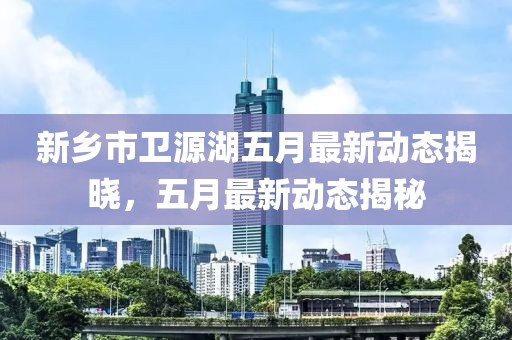 新乡市卫源湖五月最新动态揭晓，五月最新动态揭秘