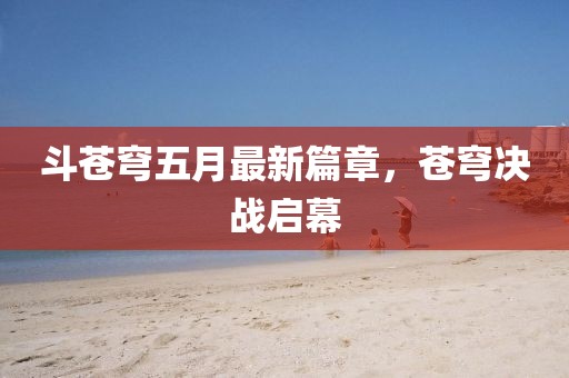 斗苍穹五月最新篇章，苍穹决战启幕
