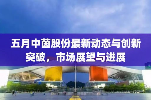 五月中茵股份最新动态与创新突破，市场展望与进展