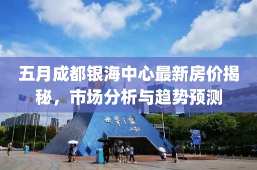 五月成都银海中心最新房价揭秘，市场分析与趋势预测