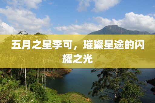 五月之星李可，璀璨星途的闪耀之光