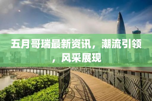 五月哥瑞最新资讯，潮流引领，风采展现