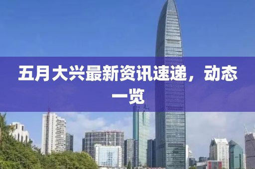 五月大兴最新资讯速递，动态一览