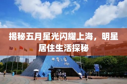 揭秘五月星光闪耀上海，明星居住生活探秘