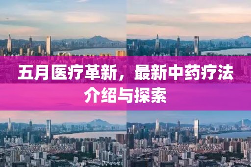 五月医疗革新，最新中药疗法介绍与探索