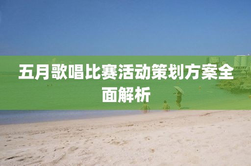 五月歌唱比赛活动策划方案全面解析