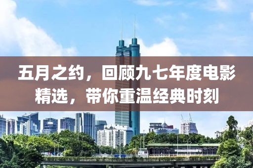 五月之约，回顾九七年度电影精选，带你重温经典时刻