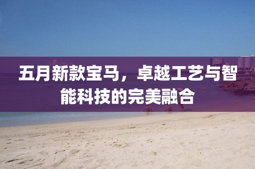 五月新款宝马，卓越工艺与智能科技的完美融合