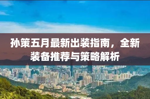 孙策五月最新出装指南，全新装备推荐与策略解析