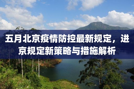 五月北京疫情防控最新规定，进京规定新策略与措施解析