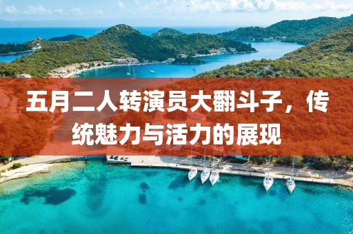 五月二人转演员大翻斗子，传统魅力与活力的展现