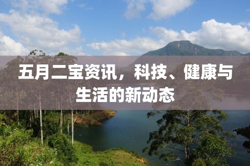 五月二宝资讯，科技、健康与生活的新动态
