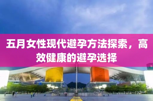 五月女性现代避孕方法探索，高效健康的避孕选择