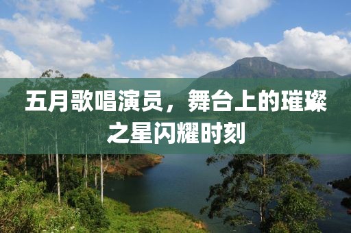 五月歌唱演员，舞台上的璀璨之星闪耀时刻