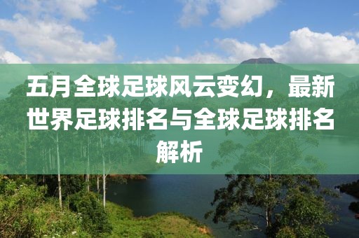 五月全球足球风云变幻，最新世界足球排名与全球足球排名解析
