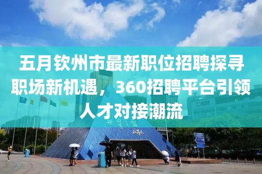 五月钦州市最新职位招聘探寻职场新机遇，360招聘平台引领人才对接潮流
