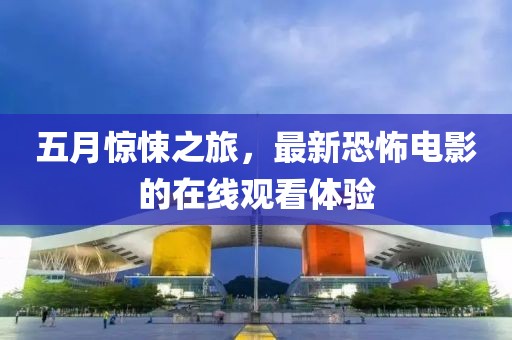 五月惊悚之旅，最新恐怖电影的在线观看体验