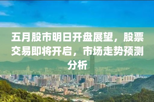 五月股市明日开盘展望，股票交易即将开启，市场走势预测分析