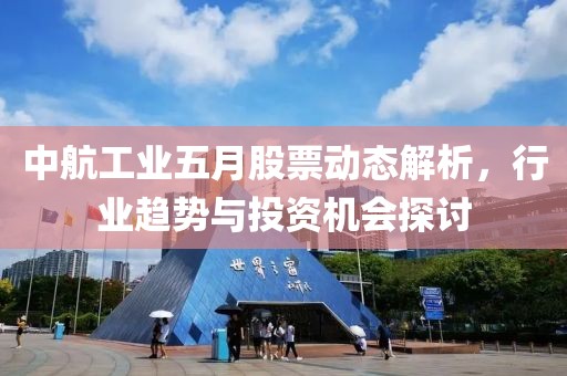 中航工业五月股票动态解析，行业趋势与投资机会探讨