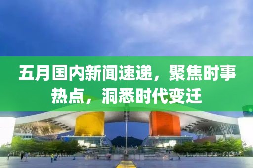 五月国内新闻速递，聚焦时事热点，洞悉时代变迁