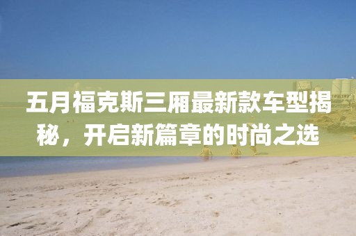 五月福克斯三厢最新款车型揭秘，开启新篇章的时尚之选