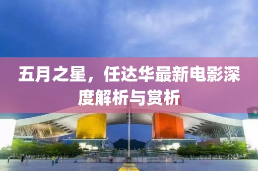 五月之星，任达华最新电影深度解析与赏析