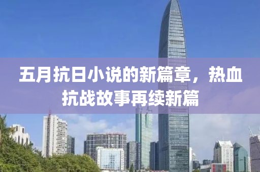 五月抗日小说的新篇章，热血抗战故事再续新篇