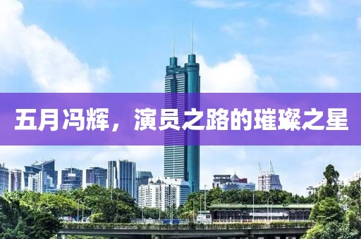 五月冯辉，演员之路的璀璨之星