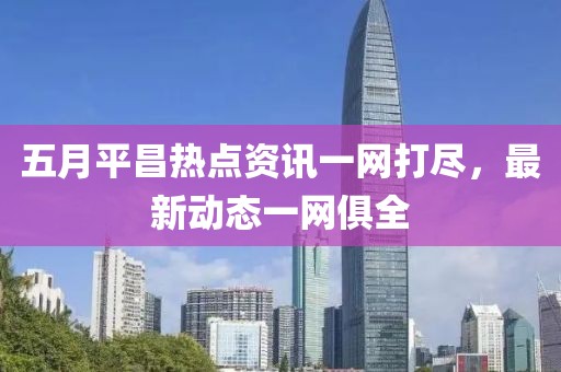 五月平昌热点资讯一网打尽，最新动态一网俱全