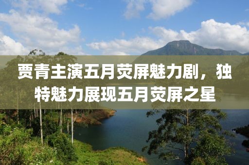 贾青主演五月荧屏魅力剧，独特魅力展现五月荧屏之星