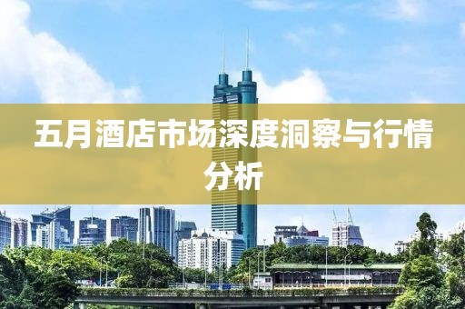 五月酒店市场深度洞察与行情分析