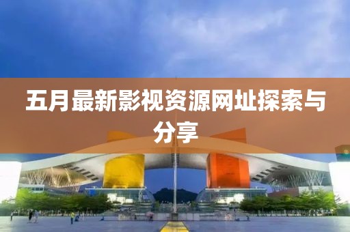 五月最新影视资源网址探索与分享