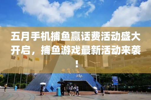 五月手机捕鱼赢话费活动盛大开启，捕鱼游戏最新活动来袭！