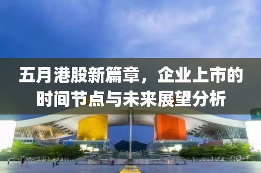 五月港股新篇章，企业上市的时间节点与未来展望分析