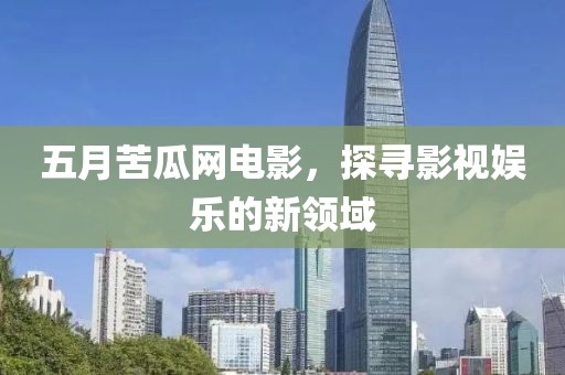 五月苦瓜网电影，探寻影视娱乐的新领域