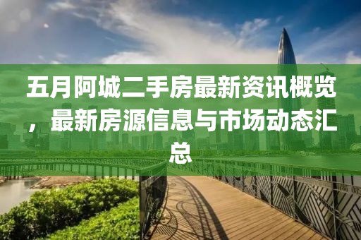 五月阿城二手房最新资讯概览，最新房源信息与市场动态汇总