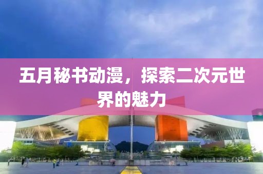 五月秘书动漫，探索二次元世界的魅力