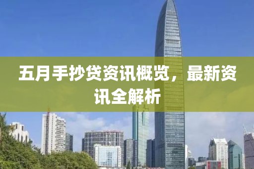 五月手抄贷资讯概览，最新资讯全解析