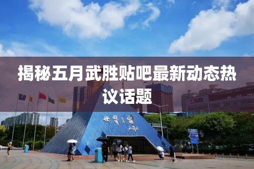 揭秘五月武胜贴吧最新动态热议话题