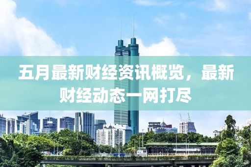 五月最新财经资讯概览，最新财经动态一网打尽