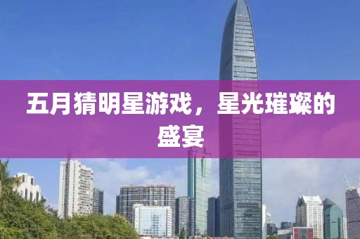 五月猜明星游戏，星光璀璨的盛宴