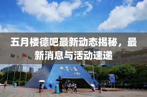 五月楼德吧最新动态揭秘，最新消息与活动速递