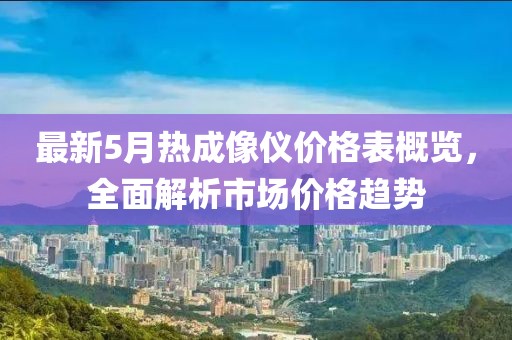 最新5月热成像仪价格表概览，全面解析市场价格趋势